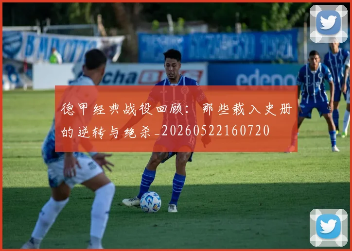 德甲经典战役回顾:那些载入史册的逆转与绝杀_20260522160720