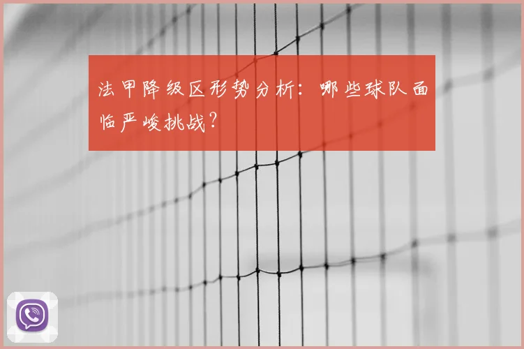 法甲降级区形势分析：哪些球队面临严峻挑战？
