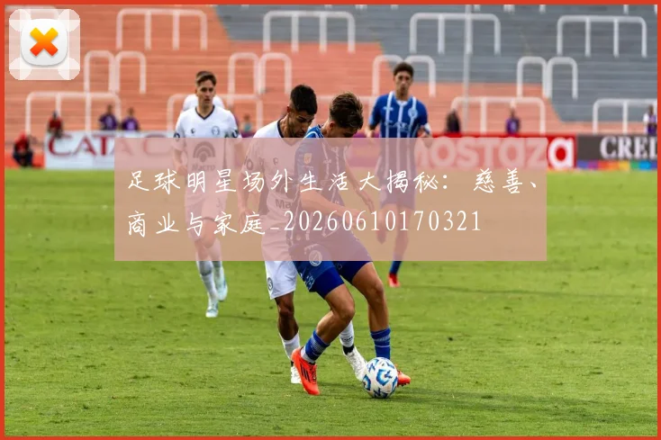 足球明星场外生活大揭秘:慈善、商业与家庭_20260610170321