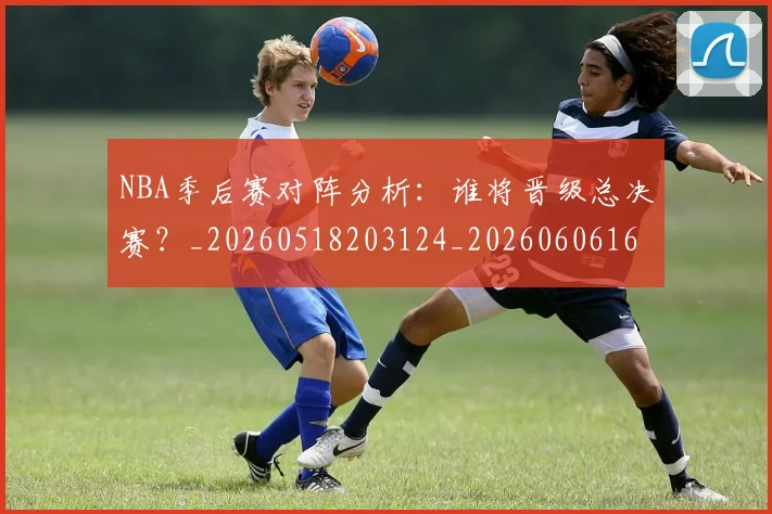 NBA季后赛对阵分析:谁将晋级总决赛?_20260518203124_20260606165654