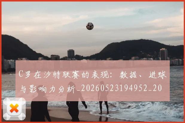 C罗在沙特联赛的表现:数据、进球与影响力分析_20260523194952_20260606165347