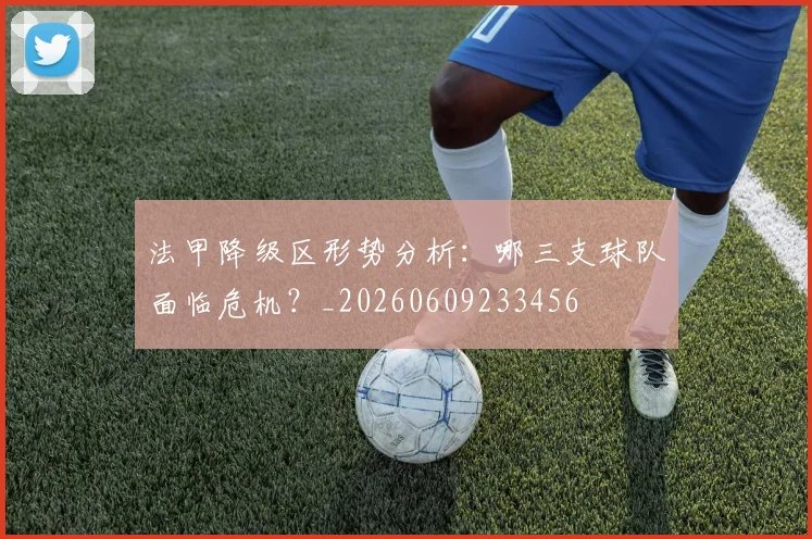 法甲降级区形势分析:哪三支球队面临危机?_20260609233456