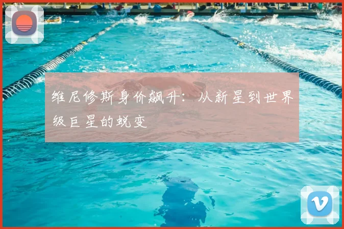 维尼修斯身价飙升:从新星到世界级巨星的蜕变
