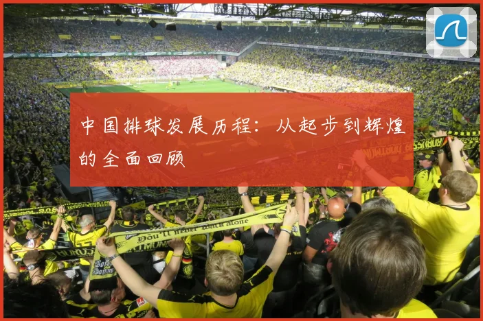 中国排球发展历程：从起步到辉煌的全面回顾