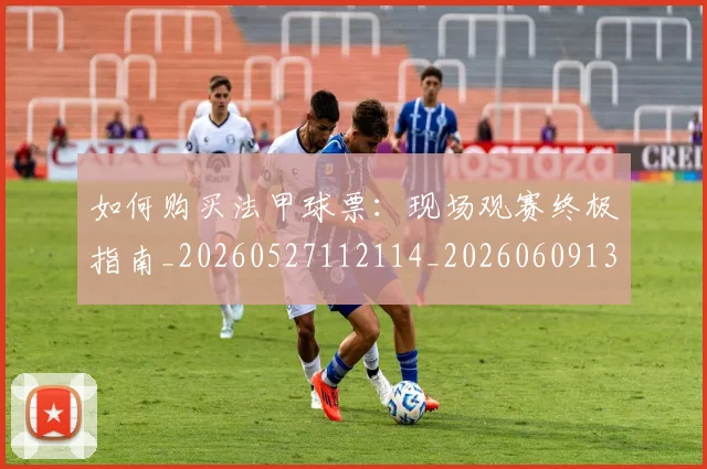 如何购买法甲球票:现场观赛终极指南_20260527112114_20260609132713