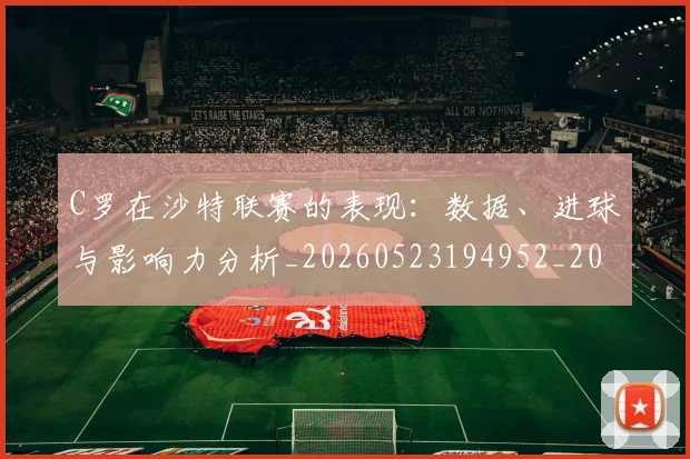 C罗在沙特联赛的表现:数据、进球与影响力分析_20260523194952_20260606165347