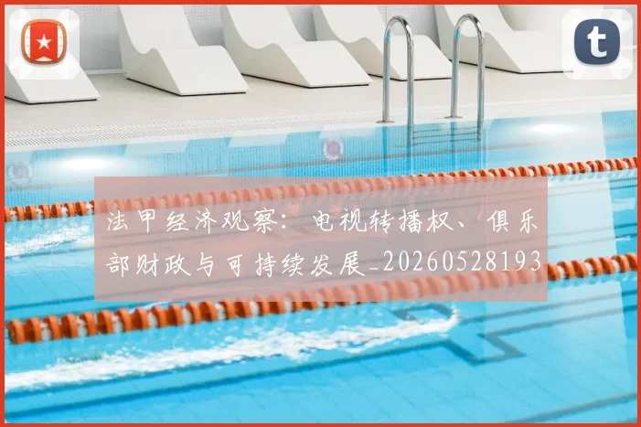 法甲经济观察:电视转播权、俱乐部财政与可持续发展_20260528193455