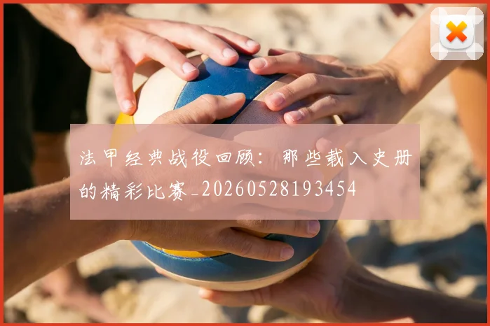 法甲经典战役回顾:那些载入史册的精彩比赛_20260528193454