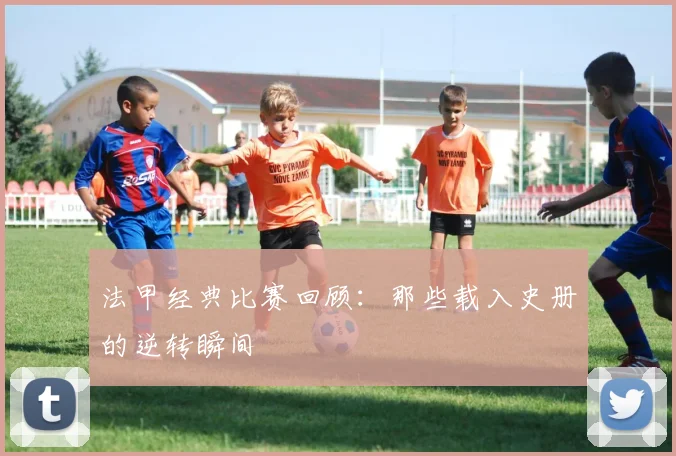 法甲经典比赛回顾:那些载入史册的逆转瞬间