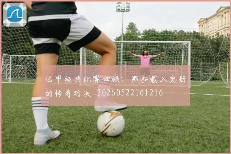 法甲经典比赛回顾:那些载入史册的传奇对决_20260522161216