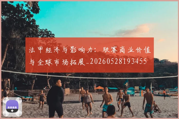 法甲经济与影响力:联赛商业价值与全球市场拓展_20260528193455