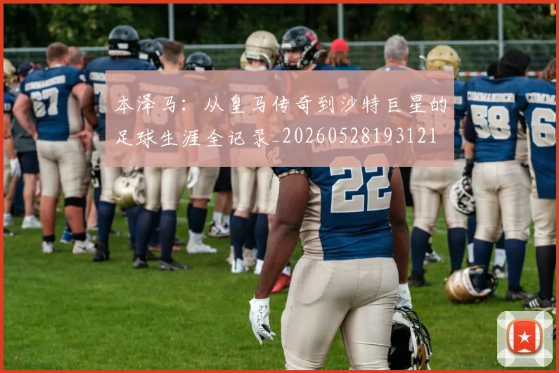 本泽马:从皇马传奇到沙特巨星的足球生涯全记录_20260528193121