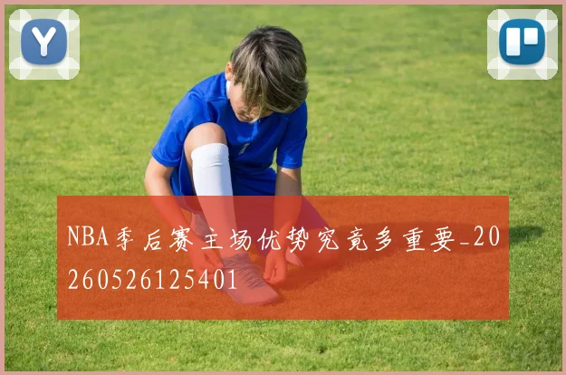 NBA季后赛主场优势究竟多重要_20260526125401