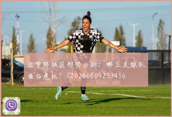 法甲降级区形势分析：哪三支球队面临危机？_20260609233456