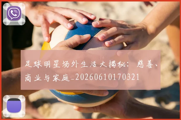 足球明星场外生活大揭秘:慈善、商业与家庭_20260610170321
