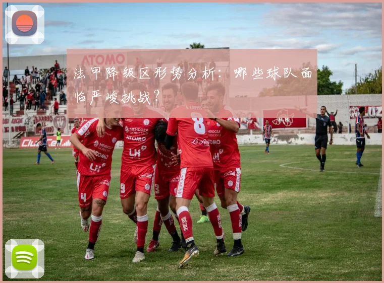 法甲降级区形势分析：哪些球队面临严峻挑战？