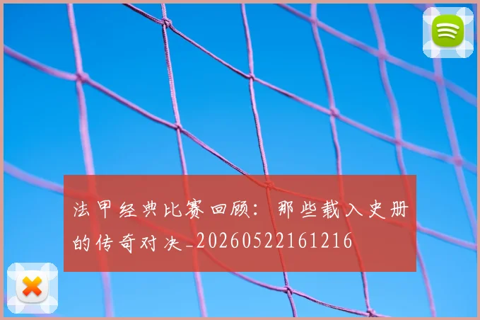 法甲经典比赛回顾：那些载入史册的传奇对决_20260522161216