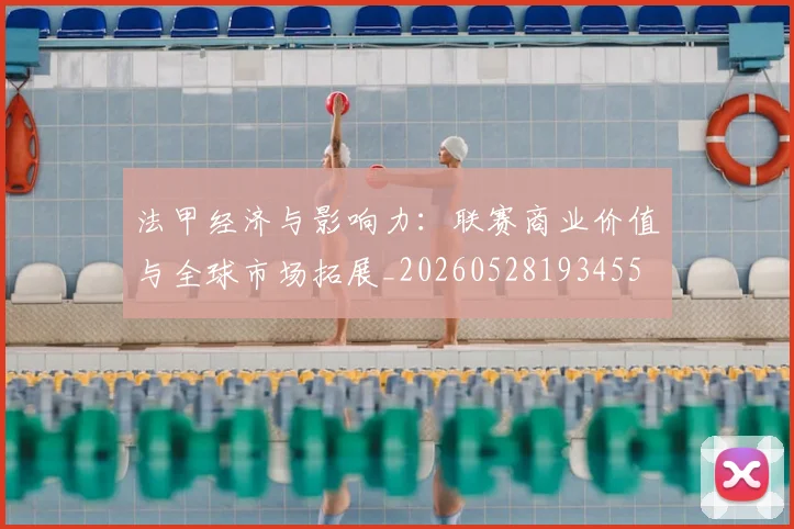 法甲经济与影响力:联赛商业价值与全球市场拓展_20260528193455